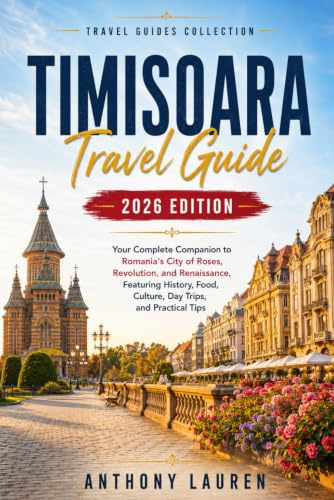 Timisoara Travel Guide 2026 Edition: Your Complete Companion to Romania's City of Roses, Revolution, and Renaissance, Featuring History, Food, Culture, Day Trips, and Practical Tips