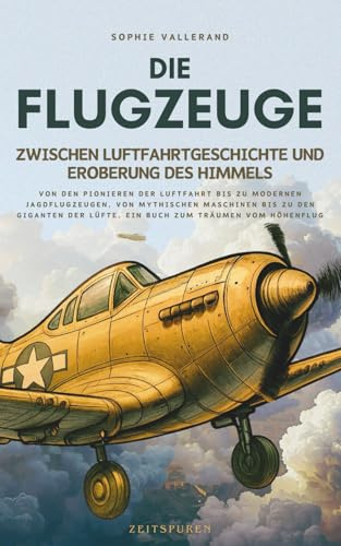 Die Flugzeuge, zwischen Luftfahrtgeschichte und Eroberung des Himmels: Von den Pionieren der Luftfahrt bis zu modernen Jagdflugzeugen, von mythischen ... Buch zum Träumen vom Höhenflug (Zeitspuren)