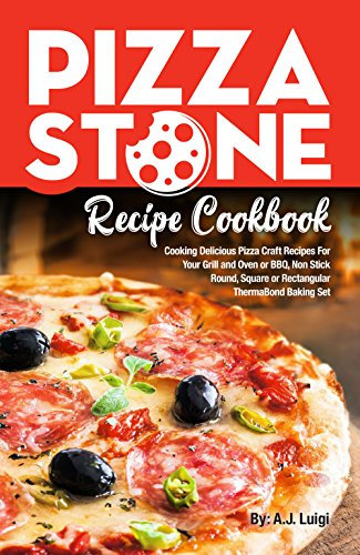 Pizza Stone Recipe Cookbook: Cooking Delicious Pizza Craft Recipes For Your Grill and Oven or BBQ, Non Stick Round, Square or Rectangular ThermaBond Baking Set (Pizza Stone Recipes Book 1)
