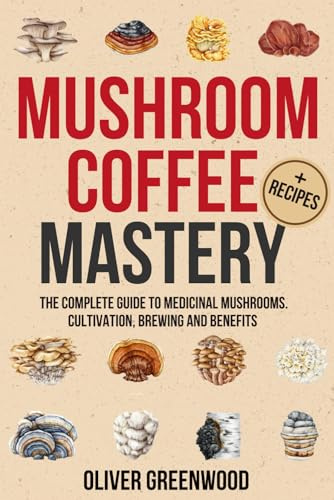 Mushroom Coffee Mastery: The Complete Guide to Medicinal Mushrooms—Cultivation, Brewing, and Benefits. Say Goodbye to Caffeine Crashes and Welcome Enhanced Energy and Well-Being