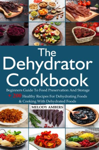 The Dehydrator Cookbook: Beginners Guide To Food Preservation And Storage + 200 Healthy Recipes For Dehydrating Foods & Cooking With Dehydrated Foods