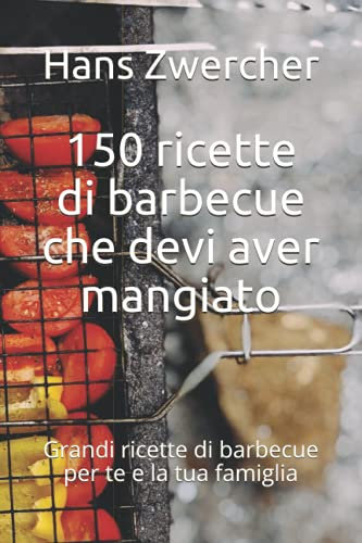 150 ricette di barbecue che devi aver mangiato: Grandi ricette di barbecue per te e la tua famiglia