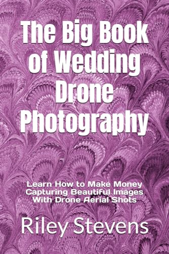 The Big Book of Wedding Drone Photography: Learn How to Make Money Capturing Beautiful Images With Drone Aerial Shots
