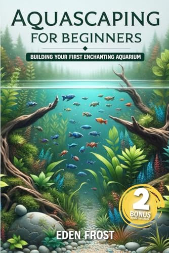 Aquascaping For Beginners: Building Your First Enchanting Aquarium: A Beginner's Journey Through the World of Aquatic Design and Beauty | Easy-to-Follow Guides for Stunning Aquariums
