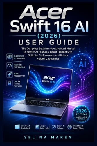 Acer Swift 16 AI (2026) User Guide: The Complete Beginner-to-Advanced Manual to Master AI Features, Boost Productivity, Optimize Performance, and Unlock Hidden Capabilities: 2
