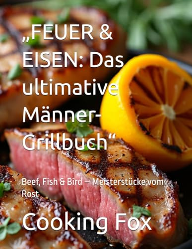 „FEUER & EISEN: Das ultimative Männer-Grillbuch“: Beef, Fish & Bird – Meisterstücke vom Rost
