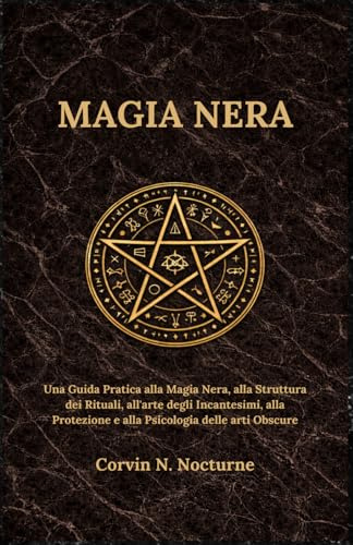 MAGIA NERA: Una Guida Pratica alla Magia Nera, alla Struttura dei Rituali, all'arte degli Incantesimi, alla Protezione e alla Psicologia delle arti Obscure