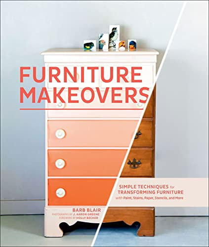 Furniture Makeovers: Simple Techniques for Transforming Furniture with Paint, Stains, Paper, Stencils, and More