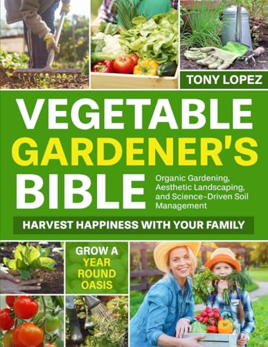 The Vegetable Gardener’s Bible: Harvest Happiness with Your Family. Grow a Year-Round Oasis with Organic Gardening Practices, Aesthetic Landscaping, and Science-Driven Soil Management
