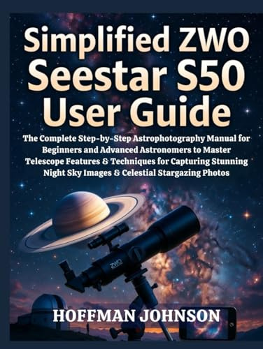 Simplified ZWO Seestar S50 User Guide: The Complete Step-by-Step Astrophotography Manual for Beginners and Advanced Astronomers to Master Telescope ... (Simplified Astro Image Processing Guides)