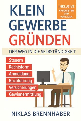Kleingewerbe gründen – Der Weg in die Selbständigkeit: Der leicht verständliche Leitfaden für Unternehmer – Rechtsform, Anmeldung, Buchführung, Gewinnermittlung, Steuern, Versicherungen