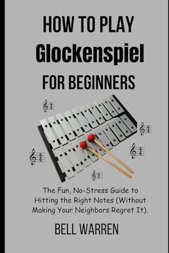 How to Play Glockenspiel For Beginners: The Fun, No-Stress Guide to Hitting the Right Notes (Without Making Your Neighbors Regret It).