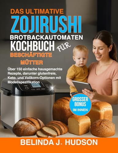 DAS ULTIMATIVE ZOJIRUSHI BROTBACKAUTOMATEN-KOCHBUCH FÜR BESCHÄFTIGTE MÜTTER: Über 150 einfache hausgemachte Rezepte, darunter glutenfreie, Keto und Vollkorn-Optionen mit Modellspezifikation