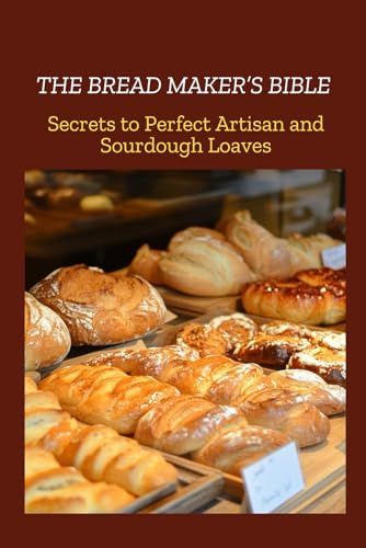 THE BREAD MAKER'S BIBLE: Secrets to Perfect Artisan and Sourdough Loaves