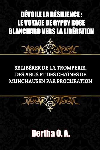 DÉVOILE LA RÉSILIENCE : LE VOYAGE DE GYPSY ROSE BLANCHARD VERS LA LIBÉRATION: SE LIBÉRER DE LA TROMPERIE, DES ABUS ET DES CHAÎNES DE MUNCHAUSEN PAR PROCURATION (BIOGRAPHY) (French Edition)