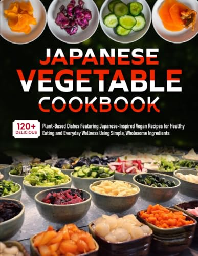 Japanese Vegetable Cookbook: 120+ Delicious Plant-Based Dishes Featuring Japanese-Inspired Vegan Recipes for Healthy Eating and Everyday Wellness Using Simple, Wholesome Ingredients