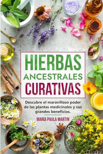 HIERBAS ANCESTRALES CURATIVAS : Descubre el Maravilloso Poder de las Plantas Medicinales y sus Grandes Beneficios.