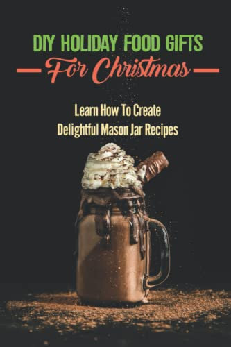 DIY Holiday Food Gifts For Christmas: Learn How To Create Delightful Mason Jar Recipes
