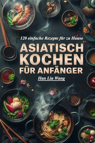 Asiatisch kochen für Anfänger: 120 einfache Rezepte für zu Hause