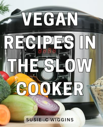 Vegan Recipes In The Slow Cooker: Delicious Plant-Based Dishes that Cook Themselves for Busy Vegans and Healthy Food Enthusiasts.