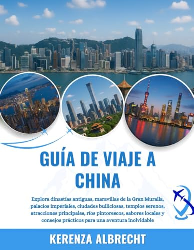 GUÍA DE VIAJE A CHINA 2025-2026: Explora dinastías antiguas, maravillas de la Gran Muralla, palacios imperiales, ciudades bulliciosas, templos ... y consejos prácticos para una aventura in...