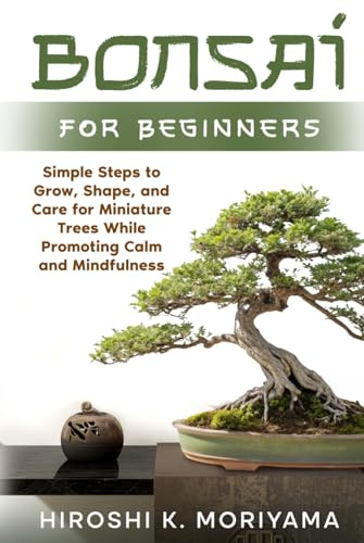 Bonsai for Beginners: Simple Steps to Grow, Shape, and Care for Miniature Trees While Promoting Calm and Mindfulness