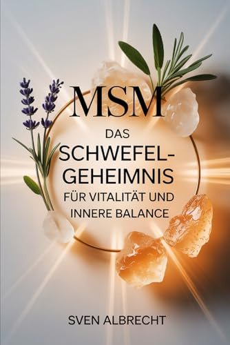 MSM – Das Schwefel-Geheimnis für Vitalität und innere Balance: Ein Ratgeber über Anwendung, Hintergründe und Vorteile von organischem Schwefel – verständlich erklärt und sicher im Alltag genutzt
