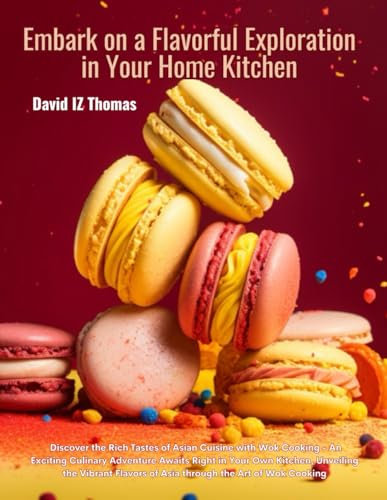Embark on a Flavorful Exploration in Your Home Kitchen: Discover the Rich Tastes of Asian Cuisine with Wok Cooking - An Exciting Culinary Adventure ... of Asia through the Art of Wok Cooking