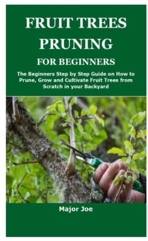 FRUIT TREES PRUNING FOR BEGINNERS: The Beginners Step by Step Guide on How to Prune, Grow and Cultivate Fruit Trees from Scratch in your Backyard