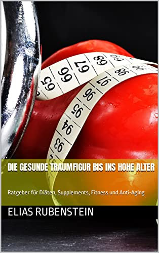 DIE GESUNDE TRAUMFIGUR BIS INS HOHE ALTER: Ratgeber für Diäten, Supplements, Fitness und Anti-Aging