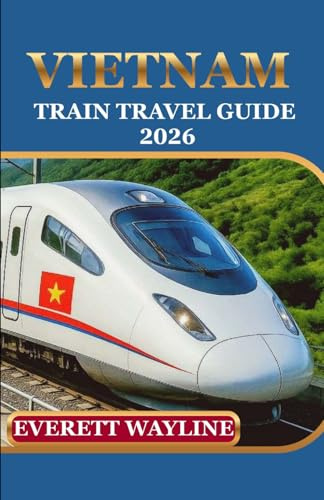 VIETNAM TRAIN TRAVEL GUIDE 2026: EXPERIENCE RAIL ADVENTURES WITH EXPERT PLANNING, HIDDEN GEMS, AND SMOOTH JOURNEYS