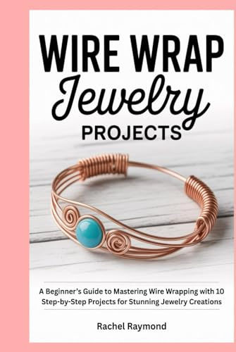 Wire Wrap Jewelry Projects: A Beginner’s Guide to Mastering Wire Wrapping with 10 Step-by-Step Projects for Stunning Jewelry Creations