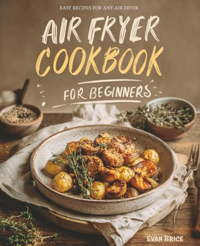 Air Fryer Cookbook for Beginners: A Complete Guide of Handpicked Delicious Recipes to Healthy and Effortless Cooking with Simple Step-by-Step Instructions, Time-Saving Tips for New Home Cooks