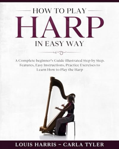 How to Play Harp in Easy Way: Learn How to Play Harp in Easy Way by this Complete beginner’s guide Step by Step illustrated!Harp Basics, Features, Easy Instructions, Practice Exercises