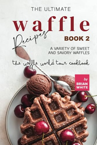 The Ultimate Waffle Recipes – Book 2: A Variety of Sweet and Savory Waffles (The Waffle World Tour Cookbook)