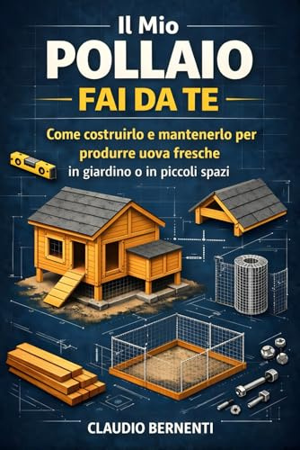 Il Mio Pollaio Fai da Te: Come costruirlo e mantenerlo per produrre uova fresche in giardino o in piccoli spazi