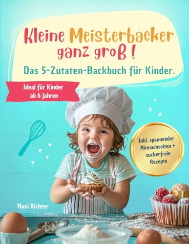 Kleine Meisterbäcker ganz groß!: Das 5-Zutaten-Backbuch für Kinder ab 6 Jahren mit süßen und herzhaften Lieblingsrezepten zum Selbermachen – inklusive ... Mitmachseiten und zuckerfreier Rezepte.