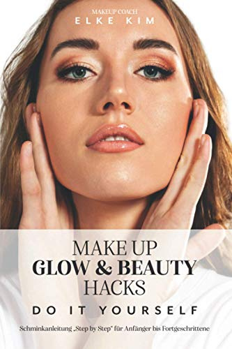 MAKE UP GLOW & BEAUTY HACKS DO IT YOURSELF: Schminkanleitung Step by Step für Anfänger bis Fortgeschrittene Makeup Coach Elke Kim