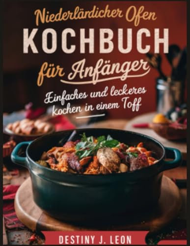 NIEDERLÄNDISCHER OFEN KOCHBUCH FÜR ANFÄNGER: Einfaches und leckeres Kochen in einem Topf (DESTINY J. LEON COOKBOOKS, Band 3)