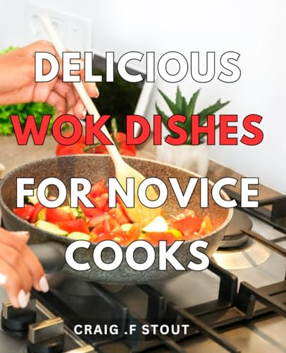 Delicious Wok Dishes For Novice Cooks: Easy-to-Make Chinese Stir-Fry Recipes for Beginners: Discover the Taste of Authentic Wok Cuisine!