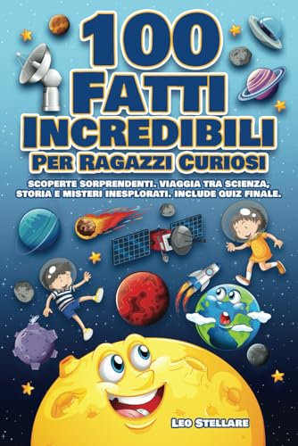 100 Fatti Incredibile Per Ragazzi Curiosi: Scoperte Sorprendenti. Viaggia tra Scienza, Storia e Misteri Inesplorati. Include Quiz Finale.