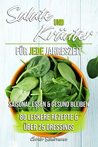 Salate und Kräuter für jede Jahreszeit: Saisonal essen & gesund bleiben - 80 leckere Rezepte und über 25 Dressings