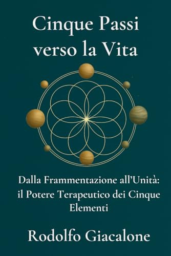 Cinque Passi Verso La Vita: Dalla Frammentazione all’Unità: il Potere Terapeutico dei Cinque Elementi