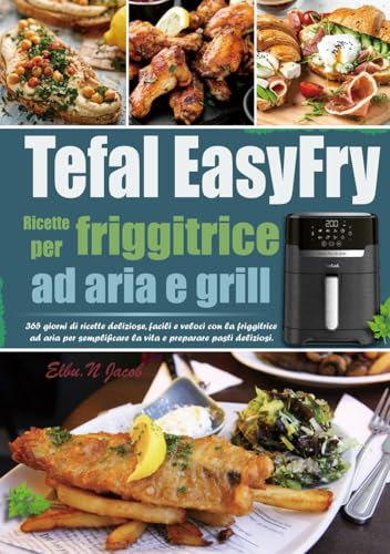 Ricette per friggitrice ad aria e grill Tefal EasyFry: 365 giorni di ricette deliziose, facili e veloci con la friggitrice ad aria per semplificare la vita e preparare pasti deliziosi.
