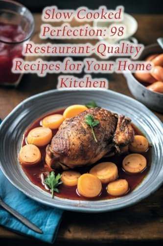 Slow Cooked Perfection: 98 Restaurant-Quality Recipes for Your Home Kitchen