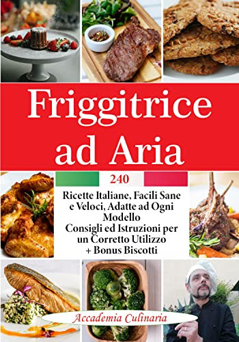 Friggitrice Ad Aria: 240 Ricette Italiane, Facili Sane e Veloci, Adatte ad ogni Modello, Consigli ed Istruzioni per un Corretto Utilizzo.+ Bonus Biscotti (Accademia Culinaria Vol. 4)