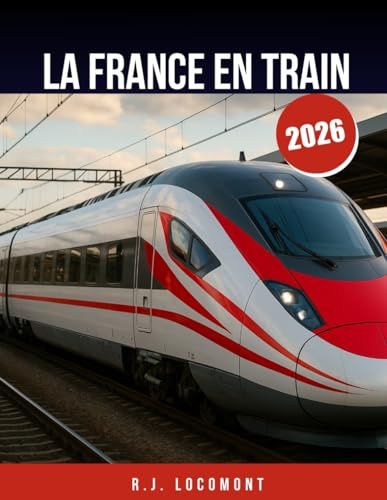 LA FRANCE EN TRAIN 2026: Le guide de voyage ultime en train en France, de Paris à la Provence en train pour les débutants et les pros.
