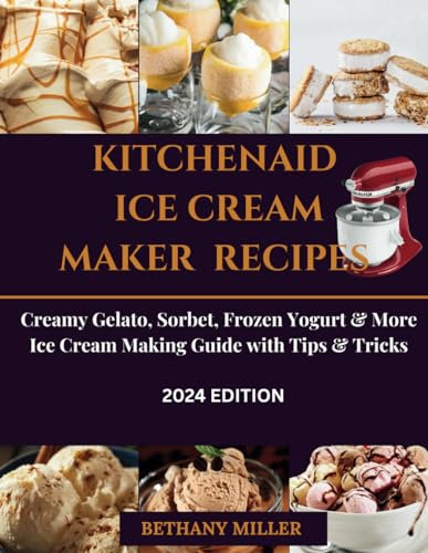 KITCHENAID ICE CREAM MAKER RECIPES: Creamy Gelato, Sorbet, Frozen Yogurt & More Ice Cream Making Guide with Tips & Tricks