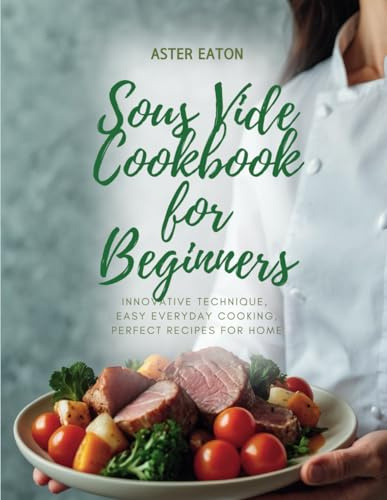 Sous Vide Cookbook for Beginners: Innovative Technique, Easy Everyday Cooking, Perfect Recipes for Home