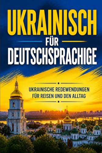 Ukrainisch für Deutschsprachige: Praktische Ukrainische Redewendungen für Reisen und den Alltag, über 500 Ukrainische Ausdrücke, die täglich verwendet werden
